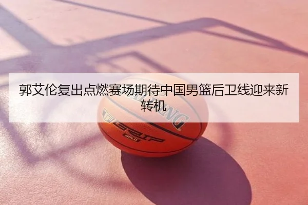 郭艾伦复出点燃赛场期待中国男篮后卫线迎来新转机