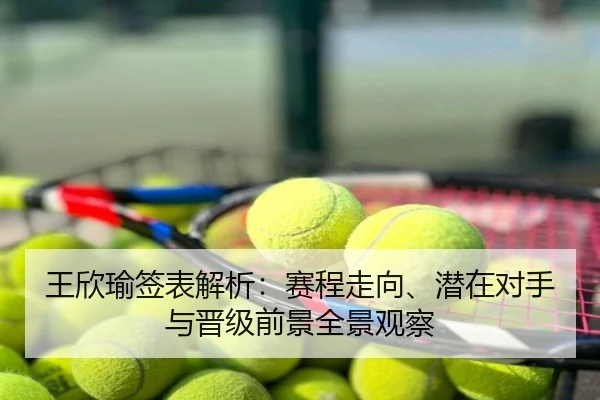 王欣瑜签表解析：赛程走向、潜在对手与晋级前景全景观察