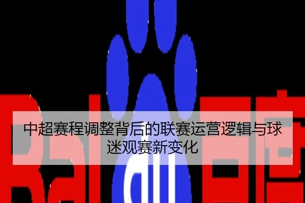 中超赛程调整背后的联赛运营逻辑与球迷观赛新变化