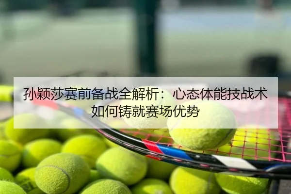 孙颖莎赛前备战全解析：心态体能技战术如何铸就赛场优势