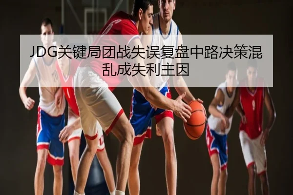JDG关键局团战失误复盘中路决策混乱成失利主因