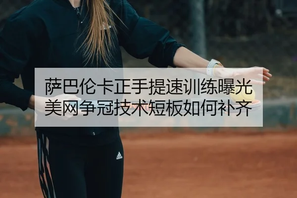 萨巴伦卡正手提速训练曝光 美网争冠技术短板如何补齐