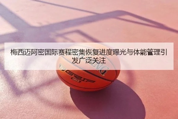 梅西迈阿密国际赛程密集恢复进度曝光与体能管理引发广泛关注